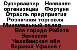 Супервайзер › Название организации ­ Фортуна › Отрасль предприятия ­ Розничная торговля › Минимальный оклад ­ 19 000 - Все города Работа » Вакансии   . Челябинская обл.,Верхний Уфалей г.